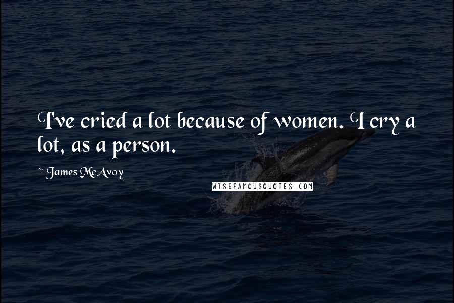 James McAvoy Quotes: I've cried a lot because of women. I cry a lot, as a person.
