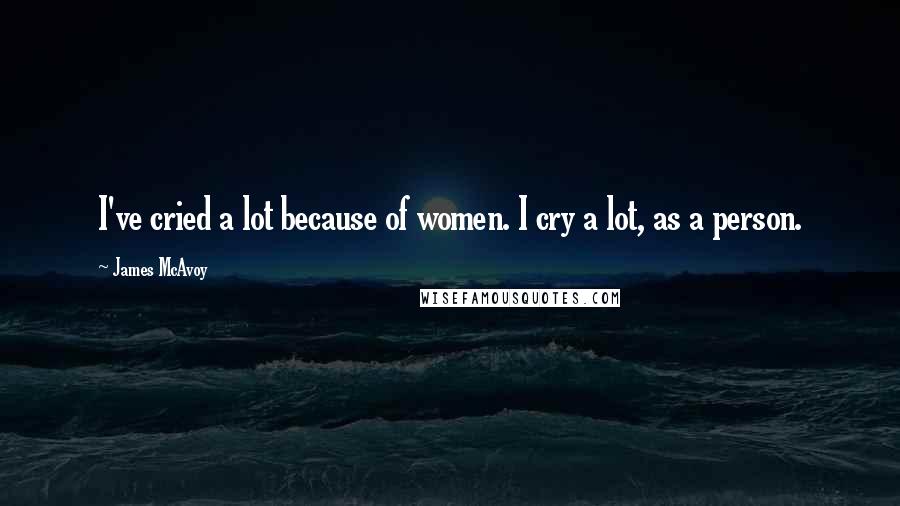 James McAvoy Quotes: I've cried a lot because of women. I cry a lot, as a person.