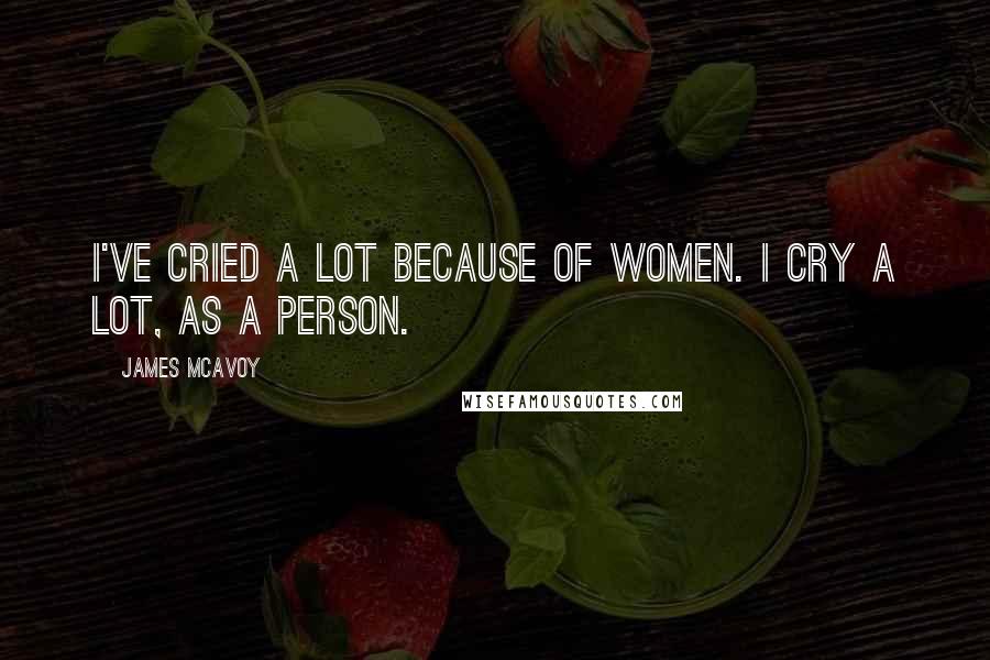 James McAvoy Quotes: I've cried a lot because of women. I cry a lot, as a person.