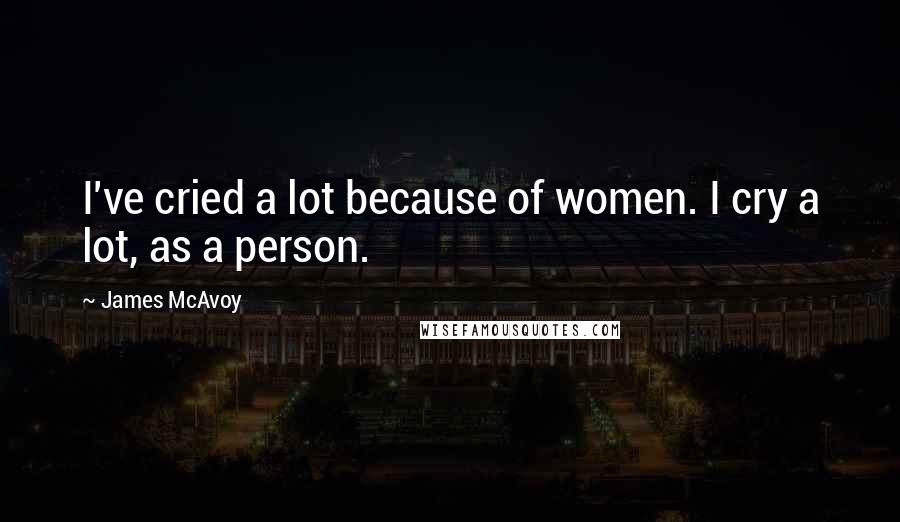 James McAvoy Quotes: I've cried a lot because of women. I cry a lot, as a person.