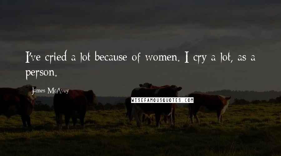James McAvoy Quotes: I've cried a lot because of women. I cry a lot, as a person.