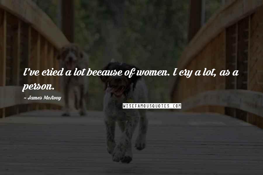 James McAvoy Quotes: I've cried a lot because of women. I cry a lot, as a person.