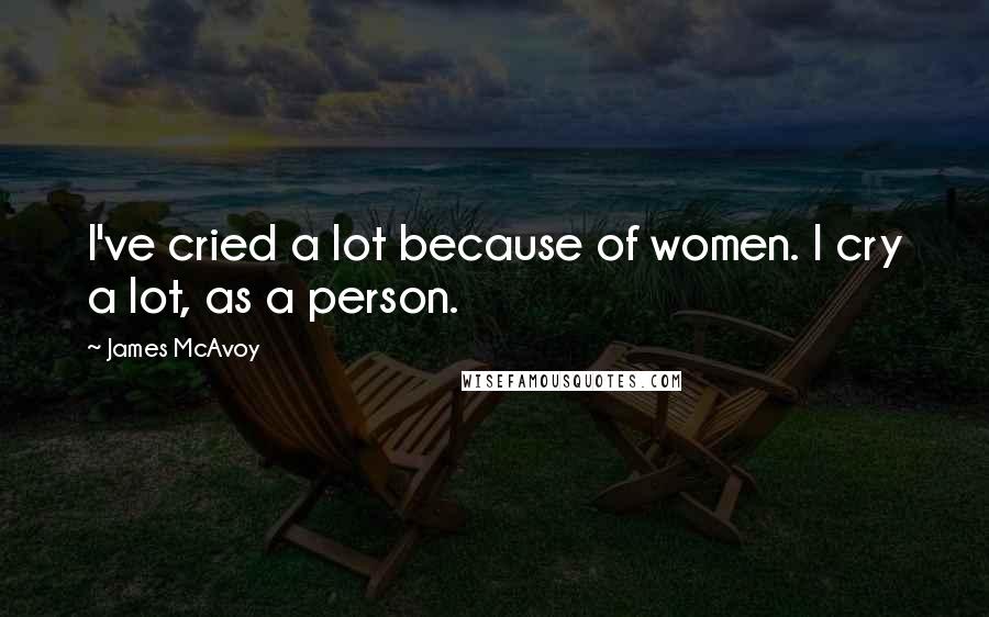 James McAvoy Quotes: I've cried a lot because of women. I cry a lot, as a person.