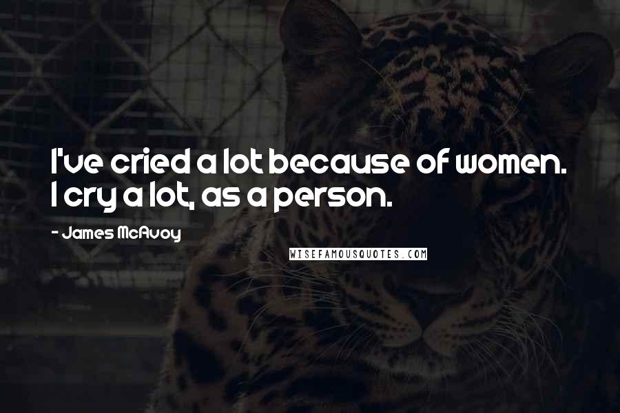 James McAvoy Quotes: I've cried a lot because of women. I cry a lot, as a person.