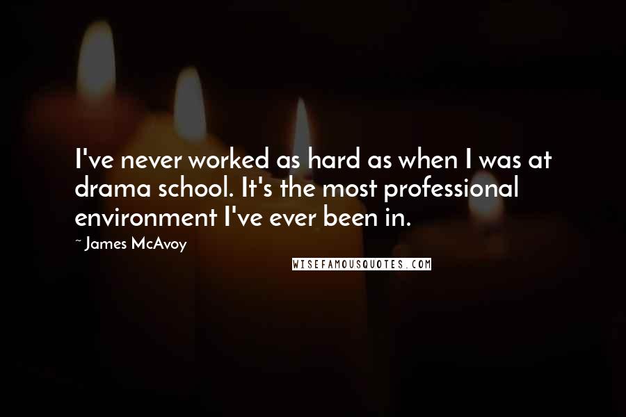 James McAvoy Quotes: I've never worked as hard as when I was at drama school. It's the most professional environment I've ever been in.