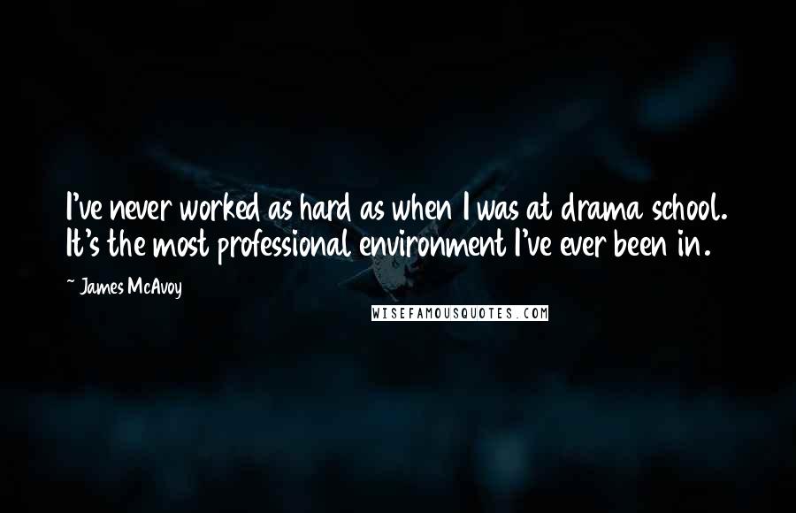 James McAvoy Quotes: I've never worked as hard as when I was at drama school. It's the most professional environment I've ever been in.