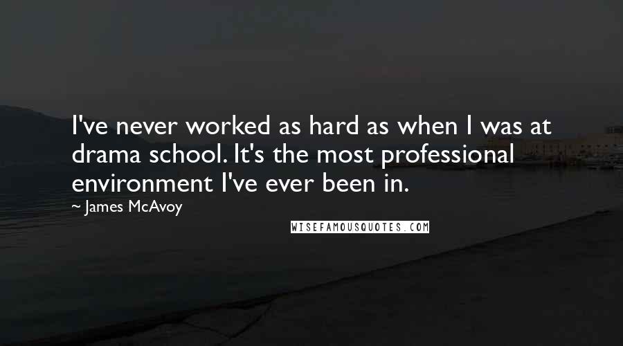 James McAvoy Quotes: I've never worked as hard as when I was at drama school. It's the most professional environment I've ever been in.