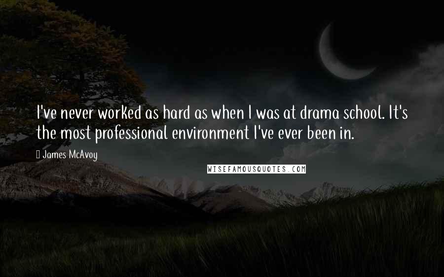 James McAvoy Quotes: I've never worked as hard as when I was at drama school. It's the most professional environment I've ever been in.