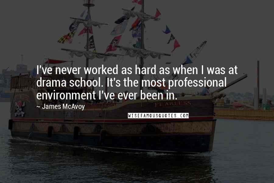 James McAvoy Quotes: I've never worked as hard as when I was at drama school. It's the most professional environment I've ever been in.