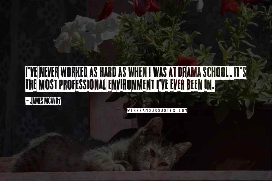 James McAvoy Quotes: I've never worked as hard as when I was at drama school. It's the most professional environment I've ever been in.