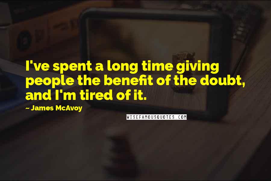 James McAvoy Quotes: I've spent a long time giving people the benefit of the doubt, and I'm tired of it.