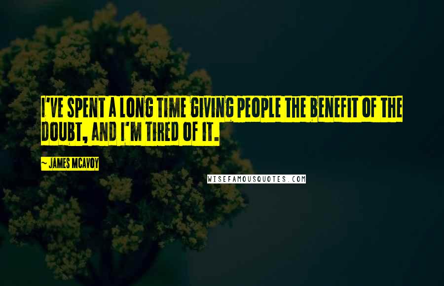 James McAvoy Quotes: I've spent a long time giving people the benefit of the doubt, and I'm tired of it.