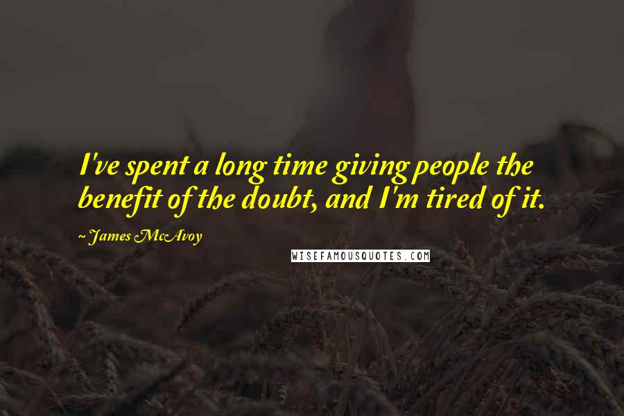 James McAvoy Quotes: I've spent a long time giving people the benefit of the doubt, and I'm tired of it.