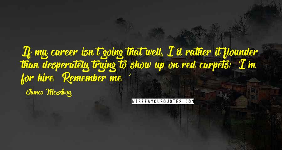 James McAvoy Quotes: If my career isn't going that well, I'd rather it flounder than desperately trying to show up on red carpets: 'I'm for hire! Remember me!'