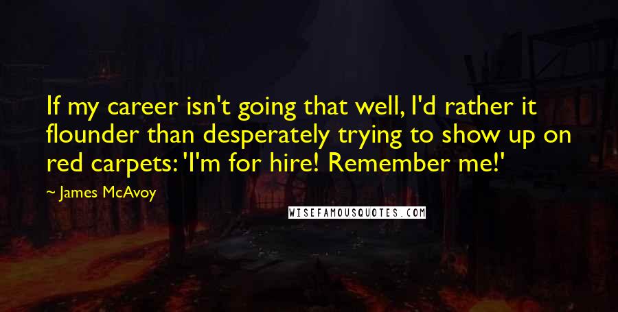 James McAvoy Quotes: If my career isn't going that well, I'd rather it flounder than desperately trying to show up on red carpets: 'I'm for hire! Remember me!'