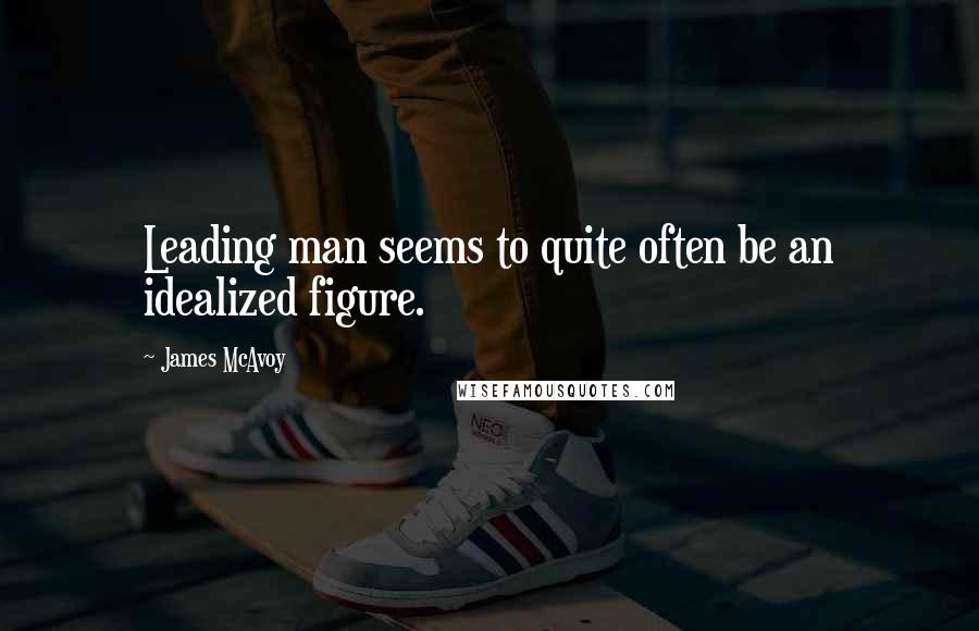 James McAvoy Quotes: Leading man seems to quite often be an idealized figure.