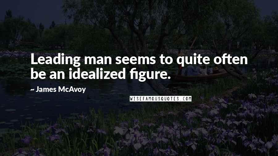 James McAvoy Quotes: Leading man seems to quite often be an idealized figure.