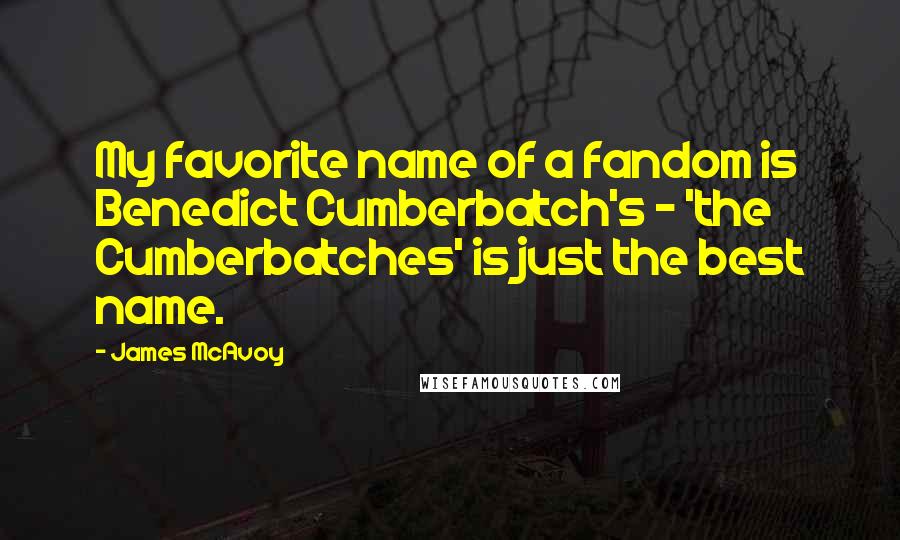 James McAvoy Quotes: My favorite name of a fandom is Benedict Cumberbatch's - 'the Cumberbatches' is just the best name.