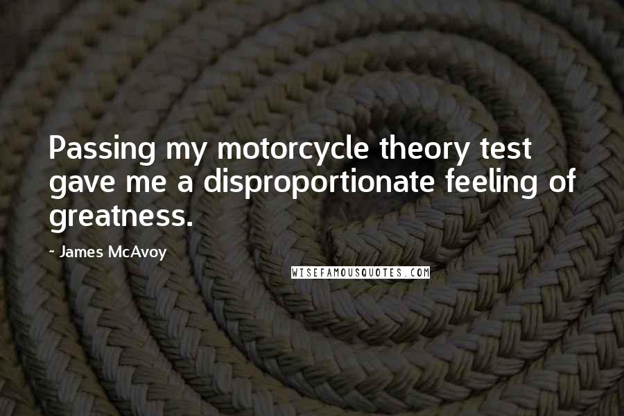 James McAvoy Quotes: Passing my motorcycle theory test gave me a disproportionate feeling of greatness.