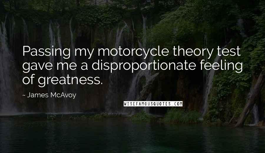 James McAvoy Quotes: Passing my motorcycle theory test gave me a disproportionate feeling of greatness.