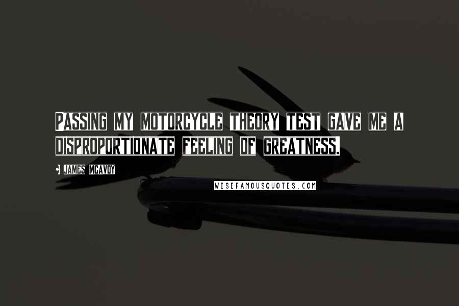 James McAvoy Quotes: Passing my motorcycle theory test gave me a disproportionate feeling of greatness.