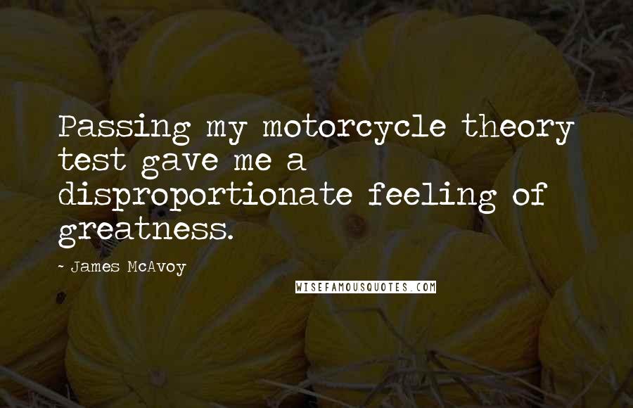 James McAvoy Quotes: Passing my motorcycle theory test gave me a disproportionate feeling of greatness.