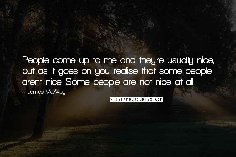 James McAvoy Quotes: People come up to me and they're usually nice, but as it goes on you realise that some people aren't nice. Some people are not nice at all.