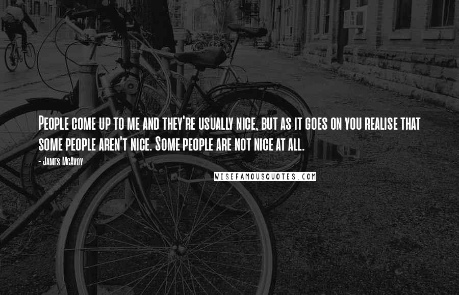 James McAvoy Quotes: People come up to me and they're usually nice, but as it goes on you realise that some people aren't nice. Some people are not nice at all.