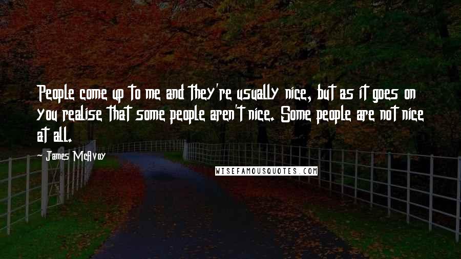 James McAvoy Quotes: People come up to me and they're usually nice, but as it goes on you realise that some people aren't nice. Some people are not nice at all.