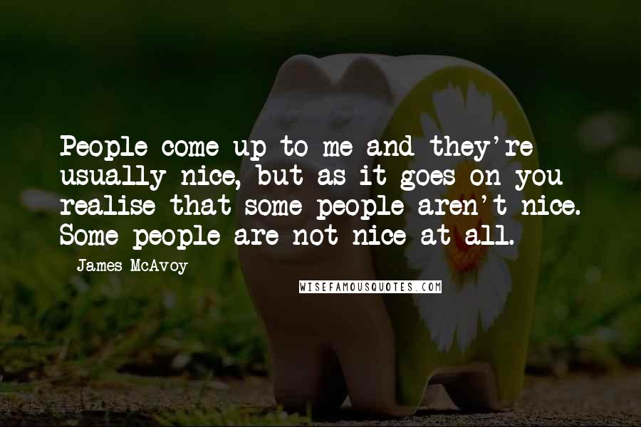 James McAvoy Quotes: People come up to me and they're usually nice, but as it goes on you realise that some people aren't nice. Some people are not nice at all.