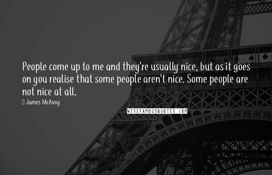 James McAvoy Quotes: People come up to me and they're usually nice, but as it goes on you realise that some people aren't nice. Some people are not nice at all.