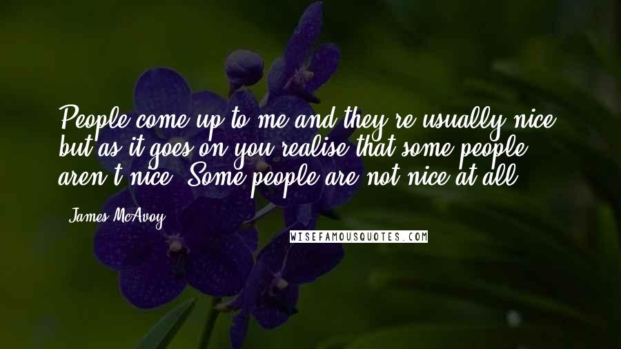 James McAvoy Quotes: People come up to me and they're usually nice, but as it goes on you realise that some people aren't nice. Some people are not nice at all.