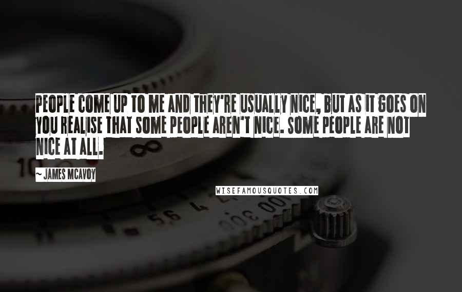 James McAvoy Quotes: People come up to me and they're usually nice, but as it goes on you realise that some people aren't nice. Some people are not nice at all.