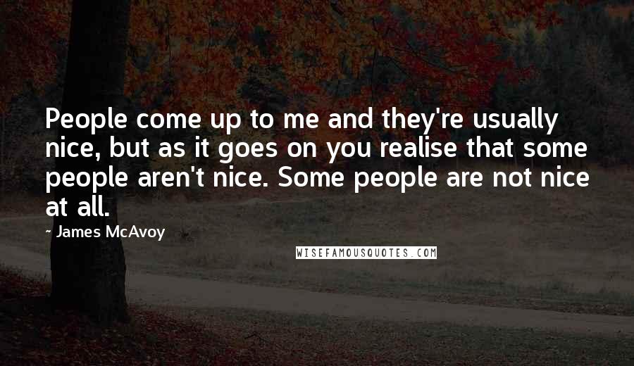 James McAvoy Quotes: People come up to me and they're usually nice, but as it goes on you realise that some people aren't nice. Some people are not nice at all.