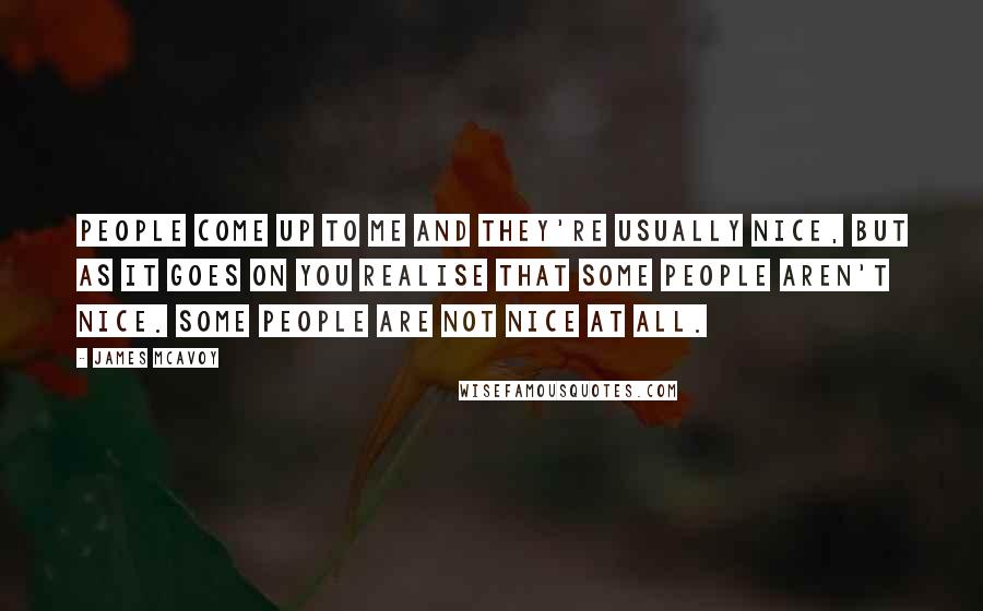 James McAvoy Quotes: People come up to me and they're usually nice, but as it goes on you realise that some people aren't nice. Some people are not nice at all.