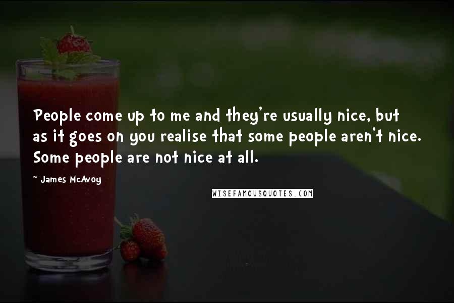 James McAvoy Quotes: People come up to me and they're usually nice, but as it goes on you realise that some people aren't nice. Some people are not nice at all.