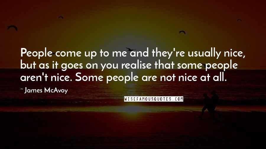 James McAvoy Quotes: People come up to me and they're usually nice, but as it goes on you realise that some people aren't nice. Some people are not nice at all.