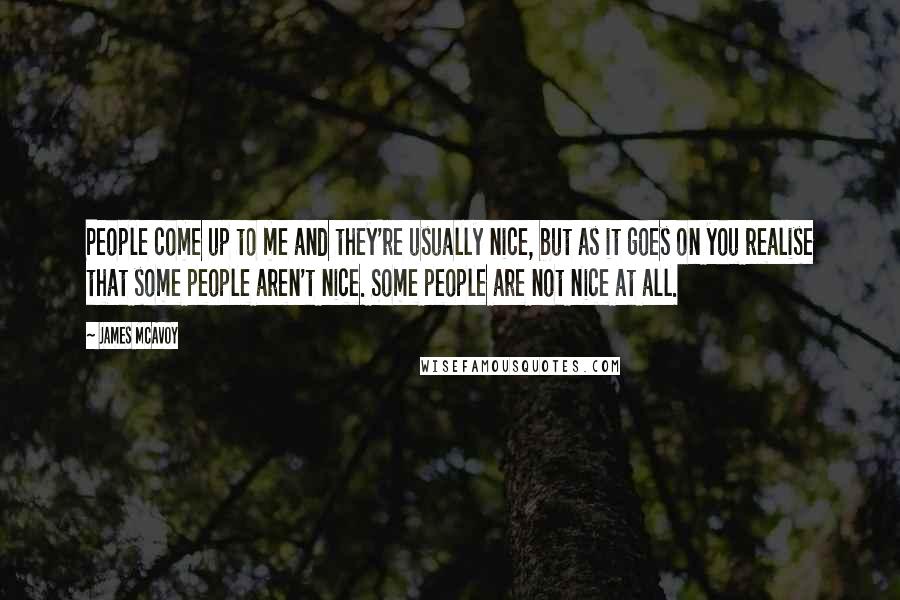 James McAvoy Quotes: People come up to me and they're usually nice, but as it goes on you realise that some people aren't nice. Some people are not nice at all.