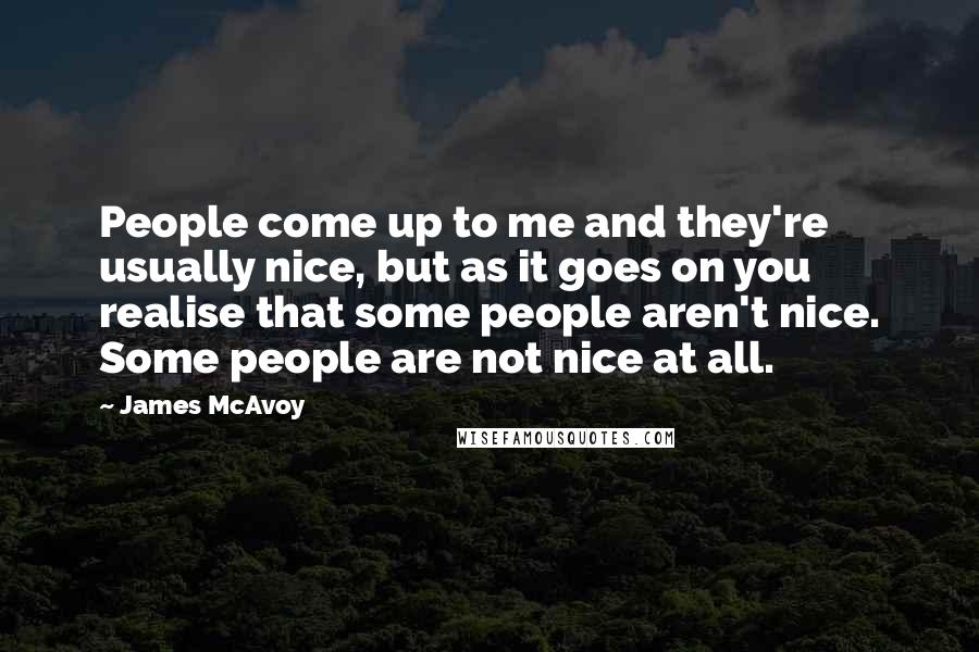 James McAvoy Quotes: People come up to me and they're usually nice, but as it goes on you realise that some people aren't nice. Some people are not nice at all.
