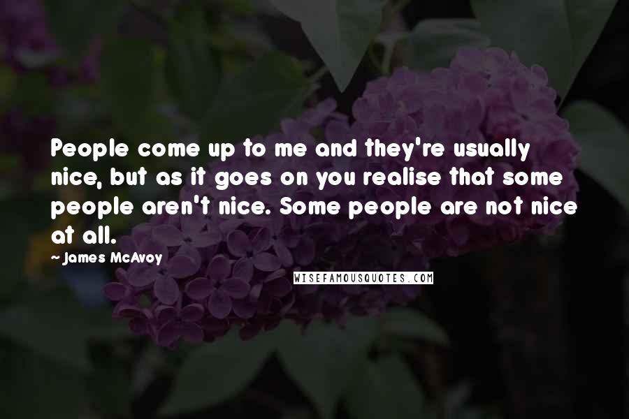 James McAvoy Quotes: People come up to me and they're usually nice, but as it goes on you realise that some people aren't nice. Some people are not nice at all.