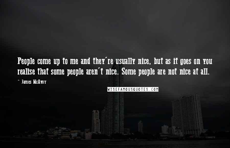 James McAvoy Quotes: People come up to me and they're usually nice, but as it goes on you realise that some people aren't nice. Some people are not nice at all.