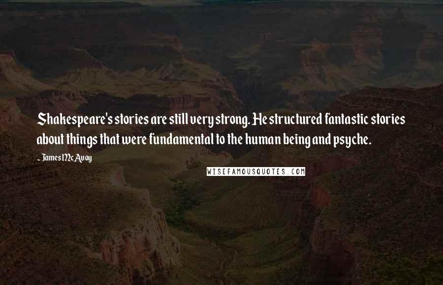 James McAvoy Quotes: Shakespeare's stories are still very strong. He structured fantastic stories about things that were fundamental to the human being and psyche.