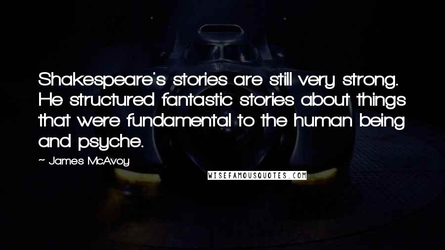 James McAvoy Quotes: Shakespeare's stories are still very strong. He structured fantastic stories about things that were fundamental to the human being and psyche.