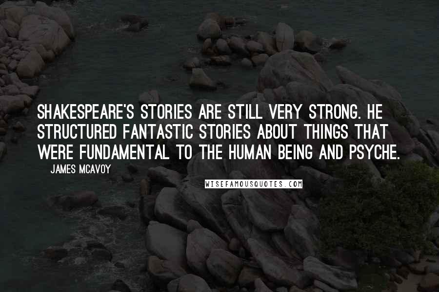 James McAvoy Quotes: Shakespeare's stories are still very strong. He structured fantastic stories about things that were fundamental to the human being and psyche.