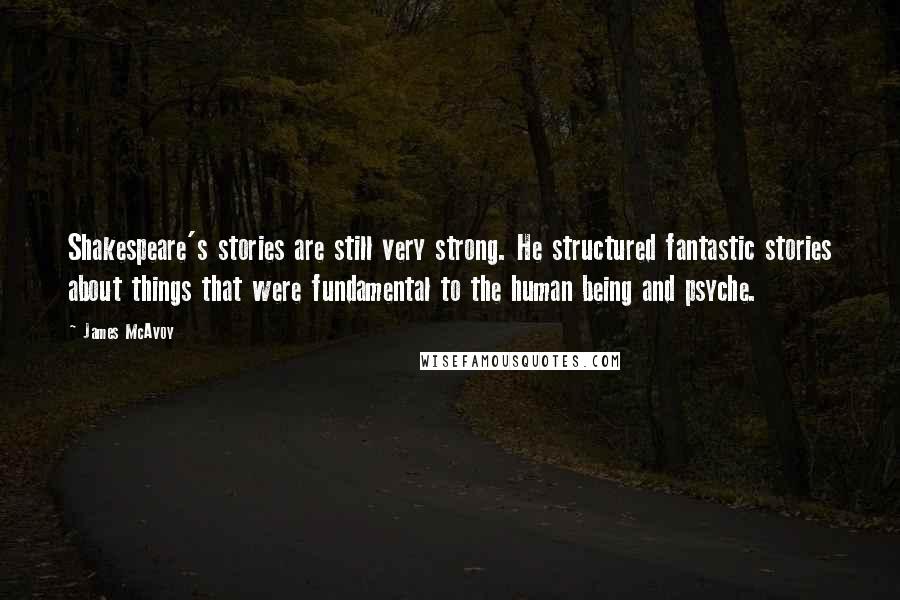 James McAvoy Quotes: Shakespeare's stories are still very strong. He structured fantastic stories about things that were fundamental to the human being and psyche.