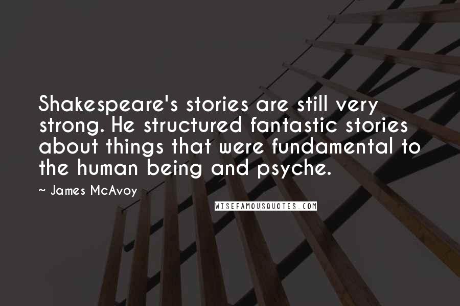 James McAvoy Quotes: Shakespeare's stories are still very strong. He structured fantastic stories about things that were fundamental to the human being and psyche.