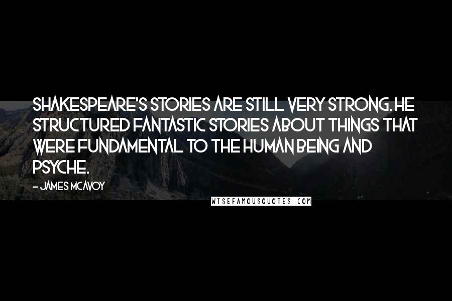 James McAvoy Quotes: Shakespeare's stories are still very strong. He structured fantastic stories about things that were fundamental to the human being and psyche.