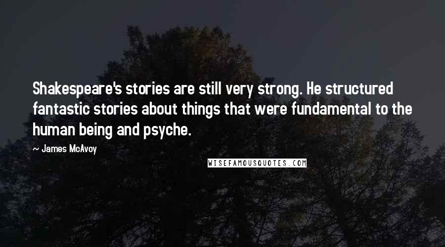 James McAvoy Quotes: Shakespeare's stories are still very strong. He structured fantastic stories about things that were fundamental to the human being and psyche.