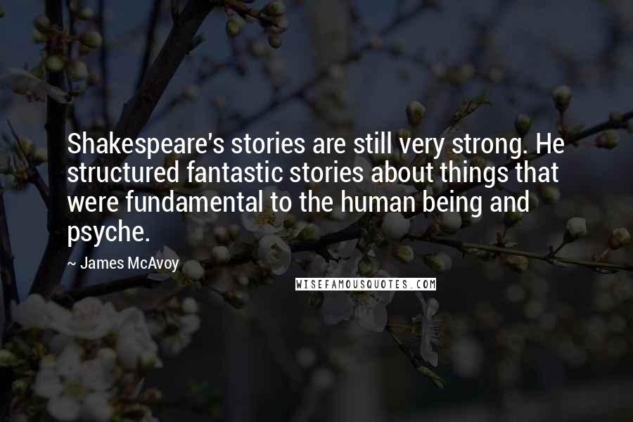 James McAvoy Quotes: Shakespeare's stories are still very strong. He structured fantastic stories about things that were fundamental to the human being and psyche.