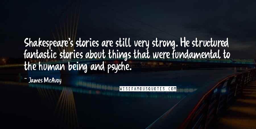 James McAvoy Quotes: Shakespeare's stories are still very strong. He structured fantastic stories about things that were fundamental to the human being and psyche.